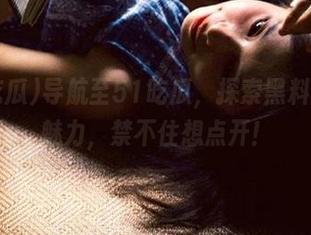 导航至51吃瓜,探索黑料的独特魅力,禁不住想点开!