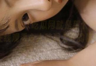 51吃瓜网就是那个神秘地址，在线观看令人脑洞大开的事情！