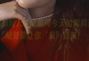 51吃瓜网今天的黑料资源，绝对要让你‘瓜’到爽！