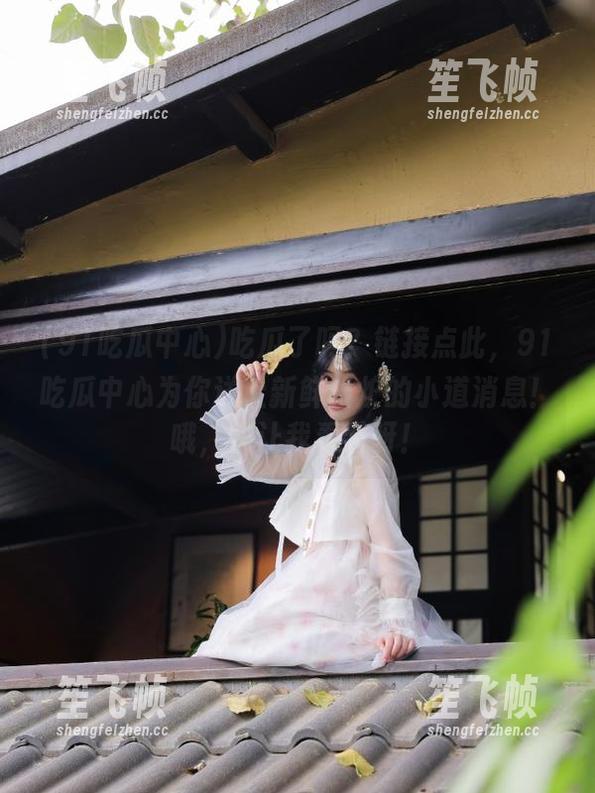 吃瓜了吗？链接点此，91吃瓜中心为你送上新鲜出炉的小道消息！哦，快让我看看呀！