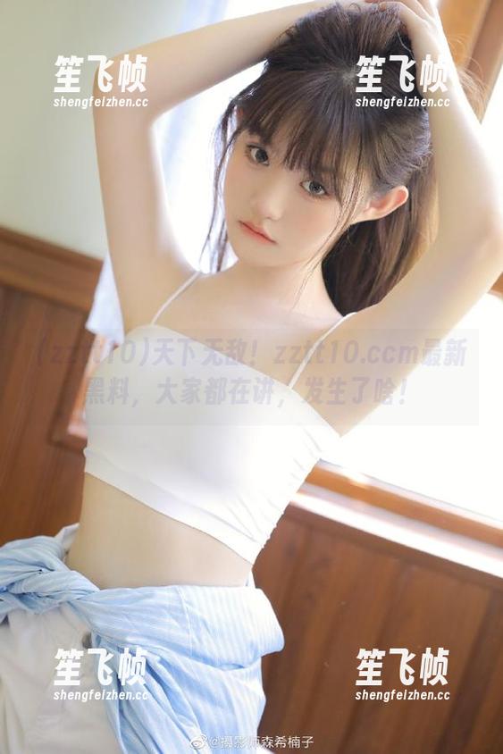 zztt10 天下无敌!zztt10.ccm最新黑料,大家都在讲,发生了啥!