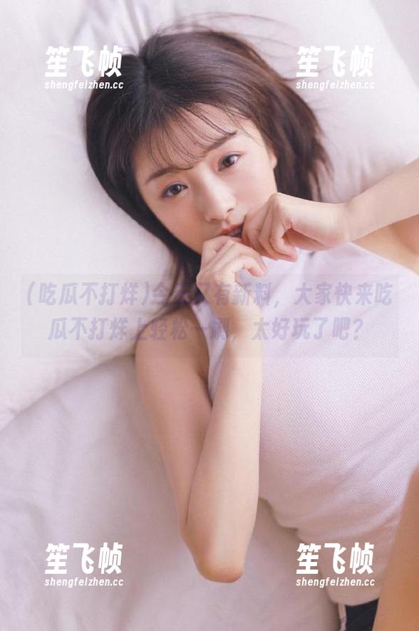 吃瓜不打烊 今天又有新料,大家快来吃瓜不打烊上轻松一刷,太好玩了吧?