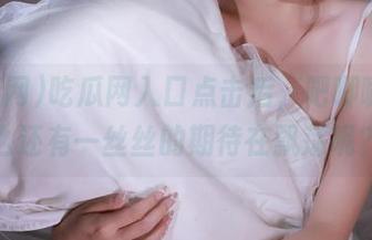 吃瓜网入口点击后，吧唧嘴，怎么还有一丝丝的期待在飘荡呢？