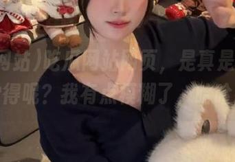 吃瓜网站网页，是真是假，你觉得呢？我有点模糊了，哈哈。
