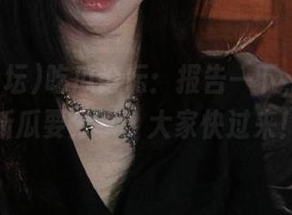 吃瓜论坛：报告一下，我又有新瓜要分享，大家快过来！