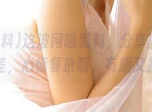 这波网曝黑料，分享国产吃瓜反差，心情复杂啊，有趣又扎心