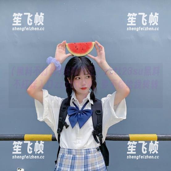 线路不正？zztt28su黑料不打烊入口zzzttt24，要不你给我转转？