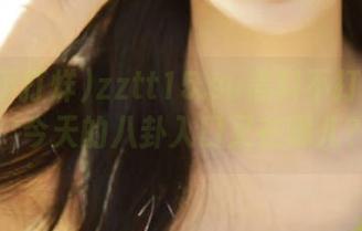 zztt15.su黑料不打烊网站，今天的八卦入口又在哪儿？
