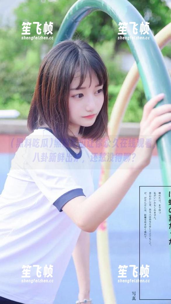 黑料吃瓜 黑料吃瓜让你永久在线观看,八卦新鲜出炉,还愁没得聊?