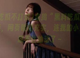 直捣“黑料吃瓜不打烊”链接，网页瞬间充实，连我的小心脏都忍不住抽动了～