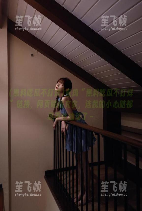 直捣“黑料吃瓜不打烊”链接，网页瞬间充实，连我的小心脏都忍不住抽动了～