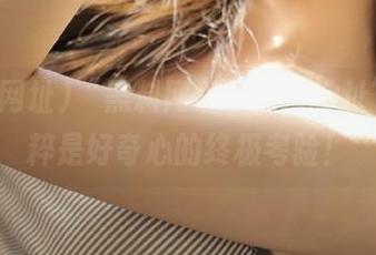 “黑料网址”的“地址”，纯粹是好奇心的终极考验！