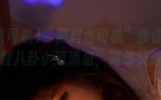“黑料老司机”教你如何免费获取八卦小道消息，简单又刺激！